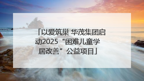 以爱筑巢 华茂集团启动2025“困难儿童学居改善”公益项目