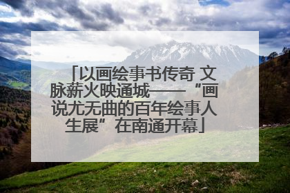 以画绘事书传奇 文脉薪火映通城——“画说尤无曲的百年绘事人生展”在南通开幕