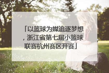 以篮球为媒追逐梦想，浙江省第七届小篮球联赛杭州赛区开赛