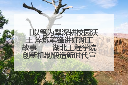 以笔为犁深耕校园沃土 淬炼笔锋讲好湖工故事——湖北工程学院创新机制锻造新时代宣传“轻骑兵”