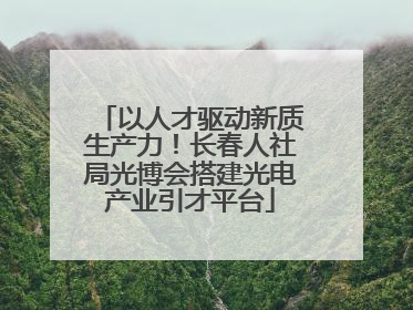 以人才驱动新质生产力！长春人社局光博会搭建光电产业引才平台