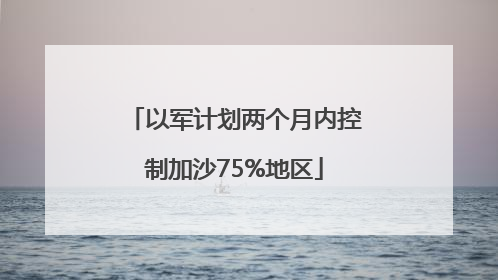 以军计划两个月内控制加沙75%地区