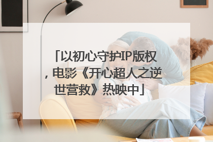 以初心守护IP版权，电影《开心超人之逆世营救》热映中