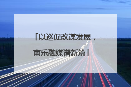以巡促改谋发展，南乐融媒谱新篇