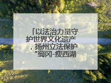 以法治力量守护世界文化遗产，扬州立法保护“蜀冈-瘦西湖风景名胜区”