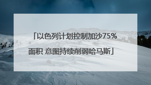 以色列计划控制加沙75%面积 意图持续削弱哈马斯