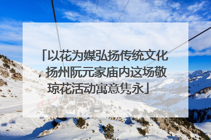 以花为媒弘扬传统文化，扬州阮元家庙内这场敬琼花活动寓意隽永