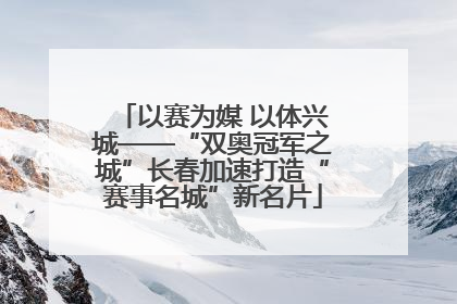 以赛为媒 以体兴城——“双奥冠军之城”长春加速打造“赛事名城”新名片