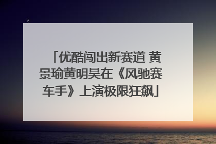 优酷闯出新赛道 黄景瑜黄明昊在《风驰赛车手》上演极限狂飙
