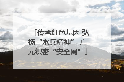 传承红色基因 弘扬“水兵精神” 广元织密“安全网”