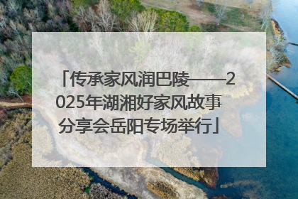 传承家风润巴陵——2025年湖湘好家风故事分享会岳阳专场举行