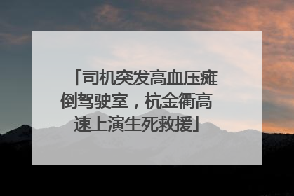 司机突发高血压瘫倒驾驶室，杭金衢高速上演生死救援