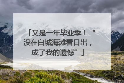 又是一年毕业季！“没在白城海滩看日出，成了我的遗憾”