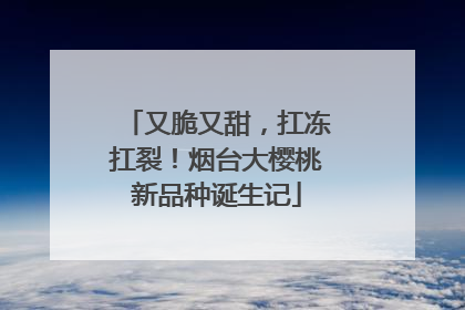 又脆又甜，扛冻扛裂！烟台大樱桃新品种诞生记