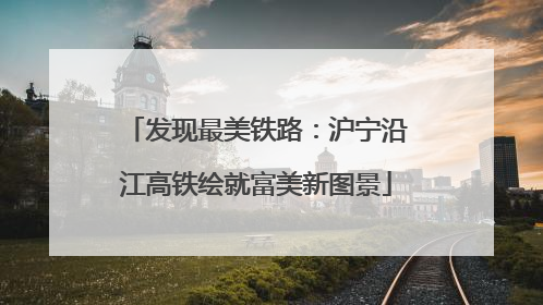 发现最美铁路：沪宁沿江高铁绘就富美新图景