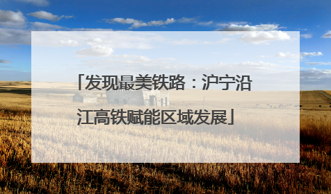 发现最美铁路：沪宁沿江高铁赋能区域发展