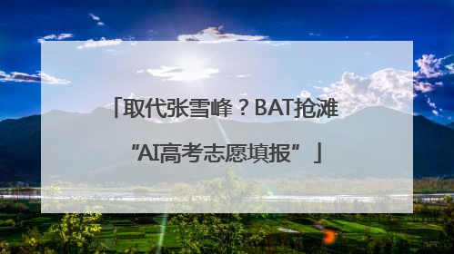 取代张雪峰？BAT抢滩“AI高考志愿填报”