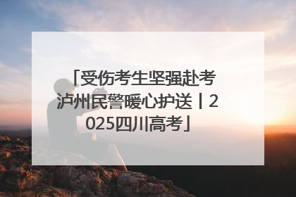 受伤考生坚强赴考 泸州民警暖心护送丨2025四川高考