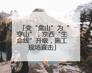 变“盘山”为“穿山”，京西“生命线”升级，施工现场直击