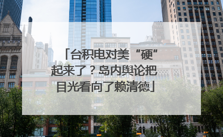 台积电对美“硬”起来了？岛内舆论把目光看向了赖清德