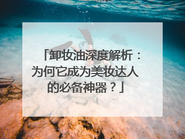 卸妆油深度解析：为何它成为美妆达人的必备神器？