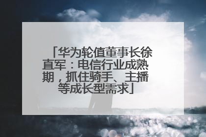 华为轮值董事长徐直军：电信行业成熟期，抓住骑手、主播等成长型需求