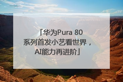 华为Pura 80系列首发小艺看世界，AI能力再进阶