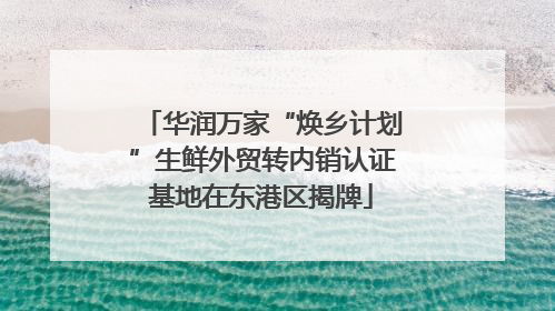 华润万家“焕乡计划”生鲜外贸转内销认证基地在东港区揭牌