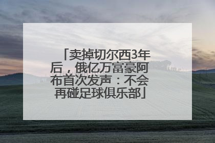 卖掉切尔西3年后，俄亿万富豪阿布首次发声：不会再碰足球俱乐部