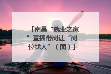 南昌“就业之家”直播带岗让“岗位找人”（图）