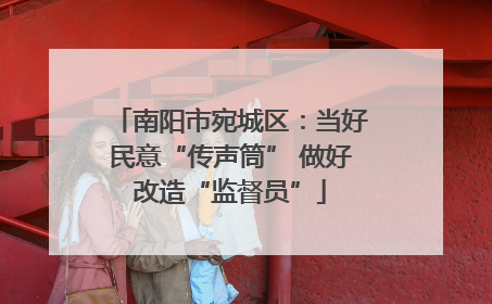 南阳市宛城区：当好民意“传声筒” 做好改造“监督员”