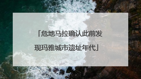 危地马拉确认此前发现玛雅城市遗址年代