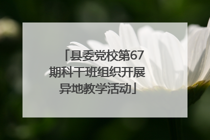 县委党校第67期科干班组织开展异地教学活动