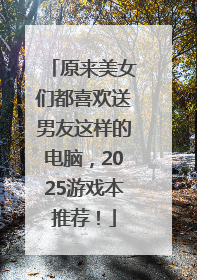原来美女们都喜欢送男友这样的电脑，2025游戏本推荐！