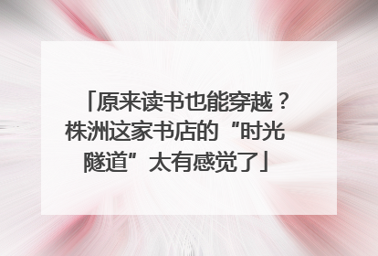 原来读书也能穿越？株洲这家书店的“时光隧道”太有感觉了