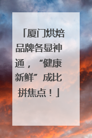厦门烘焙品牌各显神通，“健康新鲜”成比拼焦点！