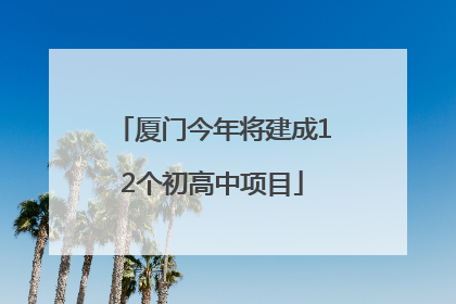 厦门今年将建成12个初高中项目