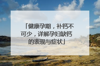 健康孕期，补钙不可少，详解孕妇缺钙的表现与症状