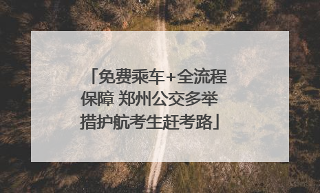 免费乘车+全流程保障 郑州公交多举措护航考生赶考路