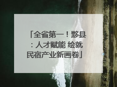 全省第一！黟县：人才赋能 绘就民宿产业新画卷