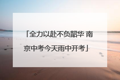 全力以赴不负韶华 南京中考今天雨中开考