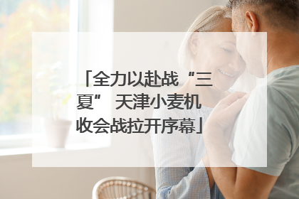 全力以赴战“三夏” 天津小麦机收会战拉开序幕