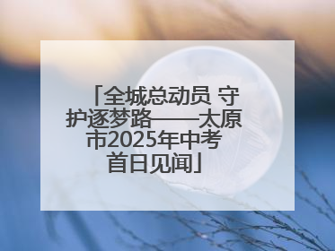 全城总动员 守护逐梦路——太原市2025年中考首日见闻