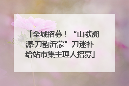 全城招募！“山歌溯源·刀韵沂蒙”刀迷补给站市集主理人招募
