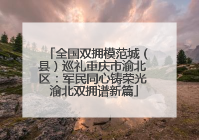 全国双拥模范城（县）巡礼重庆市渝北区：军民同心铸荣光 渝北双拥谱新篇