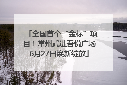 全国首个“金标”项目！常州武进吾悦广场6月27日焕新绽放