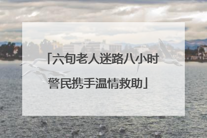 六旬老人迷路八小时 警民携手温情救助