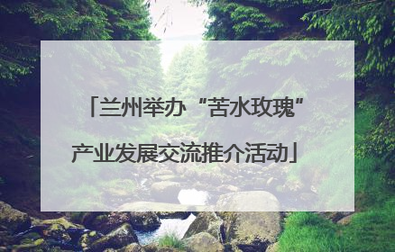 兰州举办“苦水玫瑰”产业发展交流推介活动