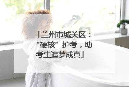 兰州市城关区：“硬核”护考，助考生追梦成真