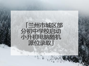 兰州市城区部分初中学校启动小升初电脑随机派位录取